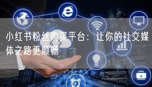 小红书粉丝购买平台：让你的社交媒体之路更顺畅