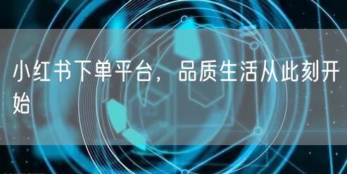 小红书下单平台，品质生活从此刻开始