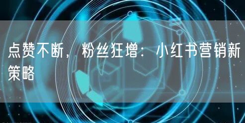 点赞不断，粉丝狂增：小红书营销新策略
