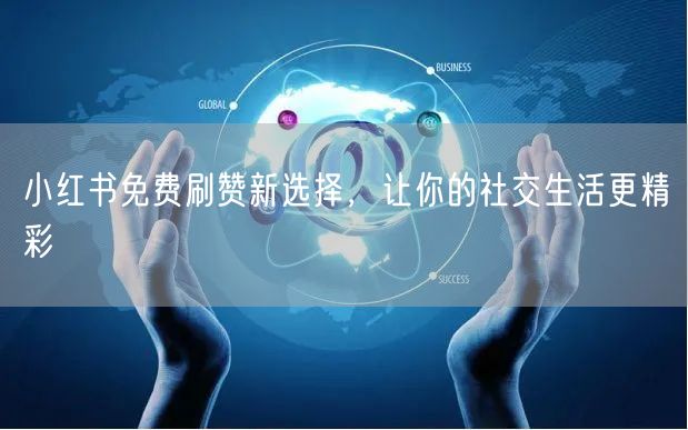 小红书免费刷赞新选择，让你的社交生活更精彩