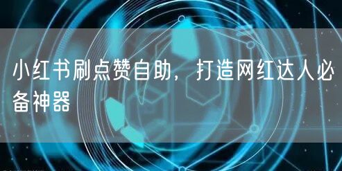 小红书刷点赞自助，打造网红达人必备神器