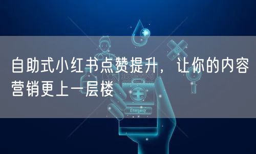 自助式小红书点赞提升，让你的内容营销更上一层楼