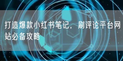 打造爆款小红书笔记，刷评论平台网站必备攻略