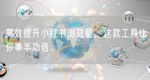 高效提升小红书浏览量，这款工具让你事半功倍