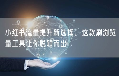 小红书流量提升新选择，这款刷浏览量工具让你脱颖而出