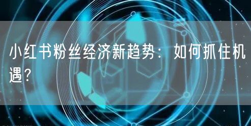 小红书粉丝经济新趋势：如何抓住机遇？