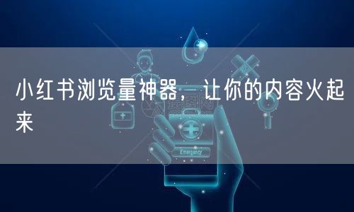 小红书浏览量神器，让你的内容火起来