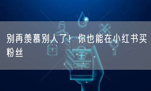 别再羡慕别人了！你也能在小红书买粉丝