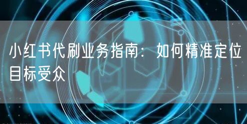 小红书代刷业务指南：如何精准定位目标受众