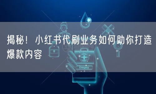 揭秘！小红书代刷业务如何助你打造爆款内容