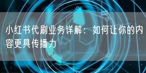 小红书代刷业务详解：如何让你的内容更具传播力