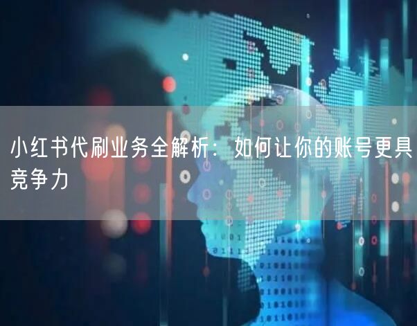 小红书代刷业务全解析：如何让你的账号更具竞争力