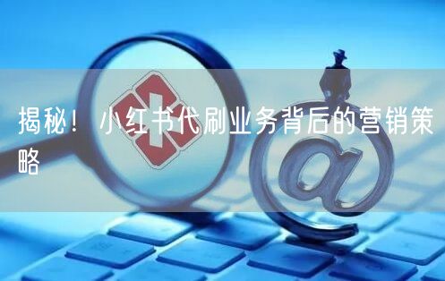 揭秘！小红书代刷业务背后的营销策略