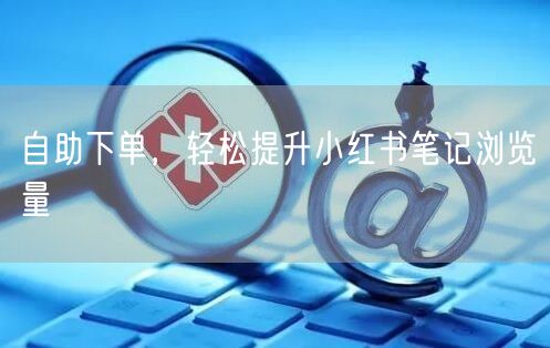 自助下单，轻松提升小红书笔记浏览量