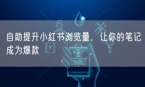 自助提升小红书浏览量，让你的笔记成为爆款