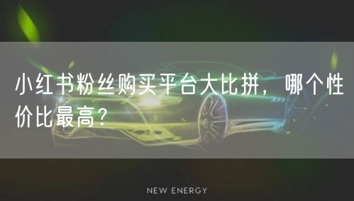 小红书粉丝购买平台大比拼，哪个性价比最高？