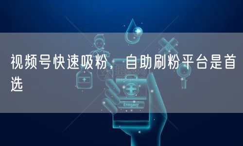 视频号快速吸粉，自助刷粉平台是首选