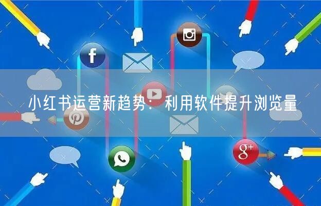 小红书运营新趋势：利用软件提升浏览量