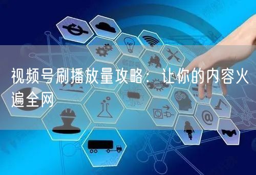 视频号刷播放量攻略：让你的内容火遍全网