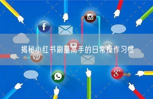 揭秘小红书刷量高手的日常操作习惯