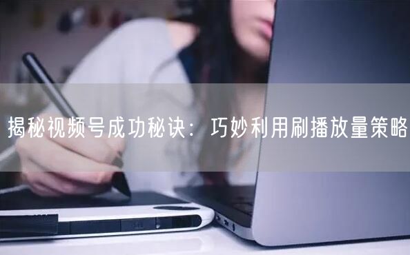 揭秘视频号成功秘诀：巧妙利用刷播放量策略