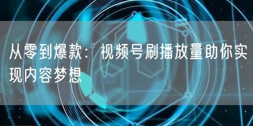 从零到爆款：视频号刷播放量助你实现内容梦想