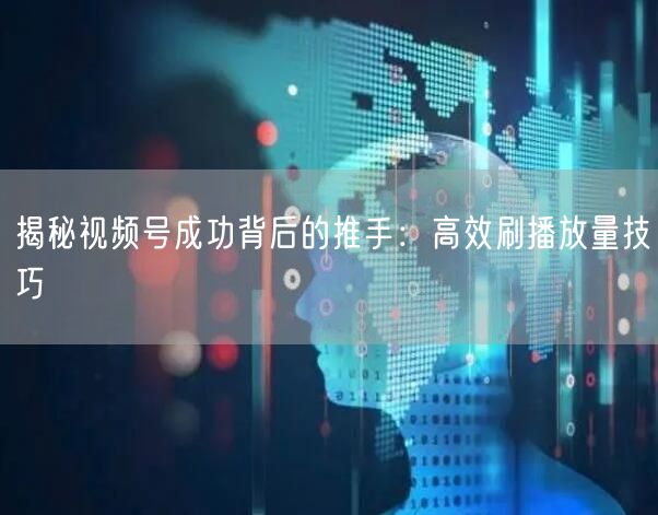 揭秘视频号成功背后的推手：高效刷播放量技巧