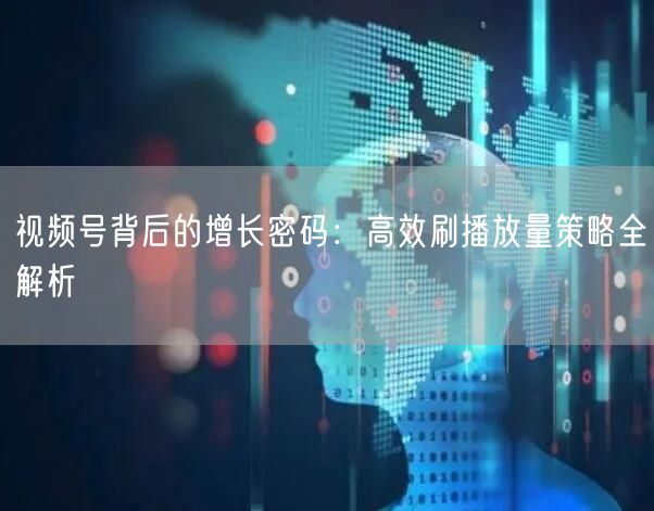 视频号背后的增长密码：高效刷播放量策略全解析