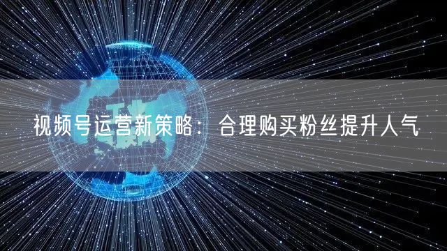 视频号运营新策略：合理购买粉丝提升人气