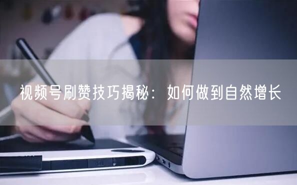 视频号刷赞技巧揭秘：如何做到自然增长