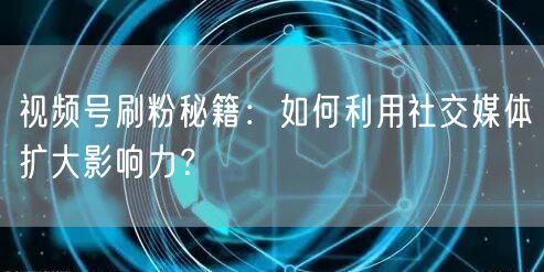 视频号刷粉秘籍：如何利用社交媒体扩大影响力？