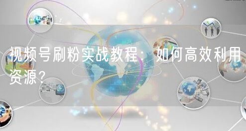 视频号刷粉实战教程：如何高效利用资源？