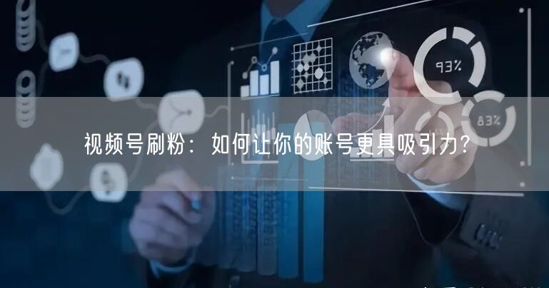 视频号刷粉：如何让你的账号更具吸引力？