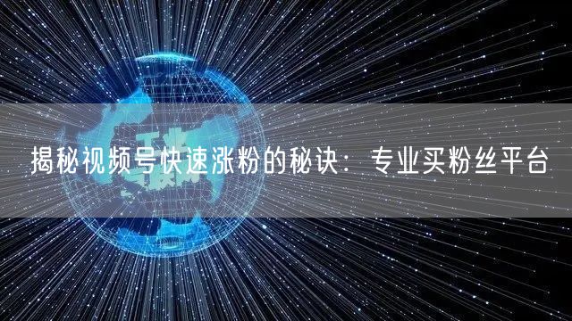 揭秘视频号快速涨粉的秘诀：专业买粉丝平台