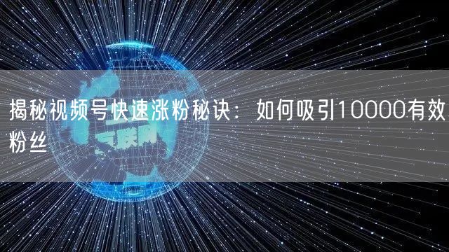 揭秘视频号快速涨粉秘诀：如何吸引10000有效粉丝