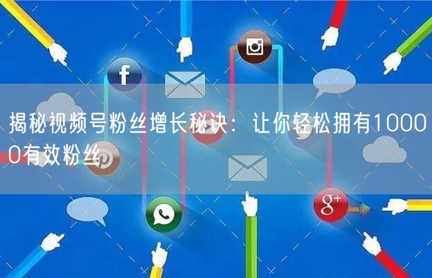 揭秘视频号粉丝增长秘诀：让你轻松拥有10000有效粉丝