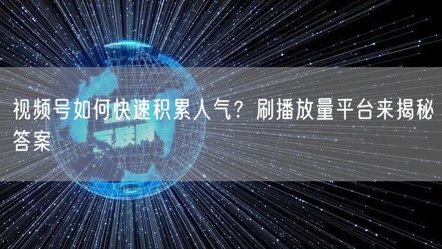 视频号如何快速积累人气？刷播放量平台来揭秘答案