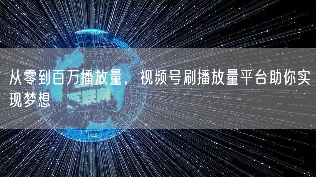 从零到百万播放量，视频号刷播放量平台助你实现梦想