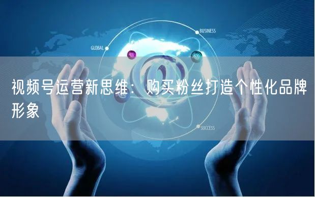 视频号运营新思维：购买粉丝打造个性化品牌形象