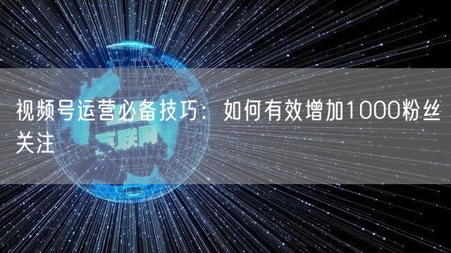视频号运营必备技巧：如何有效增加1000粉丝关注