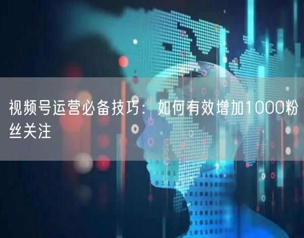 视频号运营必备技巧：如何有效增加1000粉丝关注
