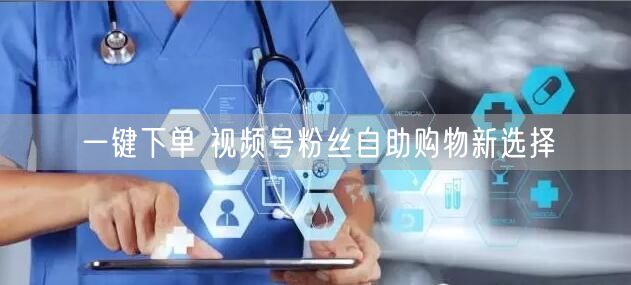 一键下单 视频号粉丝自助购物新选择