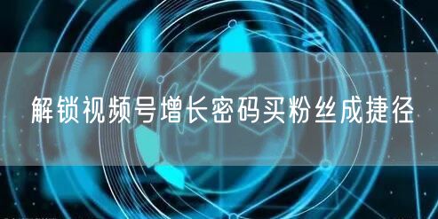 解锁视频号增长密码买粉丝成捷径