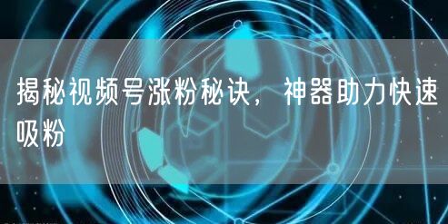 揭秘视频号涨粉秘诀，神器助力快速吸粉
