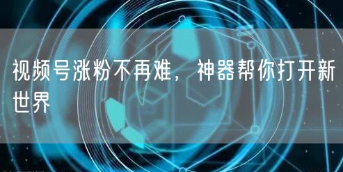 视频号涨粉不再难，神器帮你打开新世界