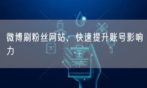 微博刷粉丝网站，快速提升账号影响力