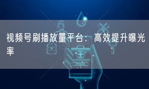视频号刷播放量平台：高效提升曝光率