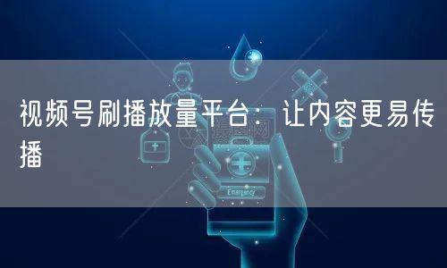 视频号刷播放量平台：让内容更易传播